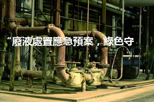 “廢液處置應急預案，綠色守護，安全無憂新篇章”